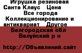 Игрушка резиновая Санта Клаус › Цена ­ 500 - Все города Коллекционирование и антиквариат » Другое   . Белгородская обл.,Валуйский р-н